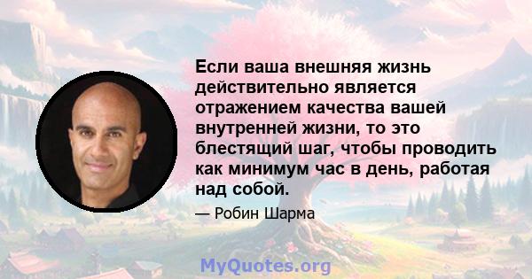 Если ваша внешняя жизнь действительно является отражением качества вашей внутренней жизни, то это блестящий шаг, чтобы проводить как минимум час в день, работая над собой.