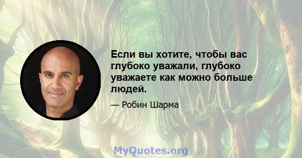 Если вы хотите, чтобы вас глубоко уважали, глубоко уважаете как можно больше людей.