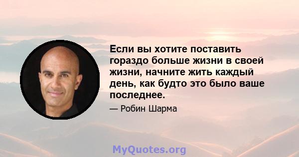 Если вы хотите поставить гораздо больше жизни в своей жизни, начните жить каждый день, как будто это было ваше последнее.