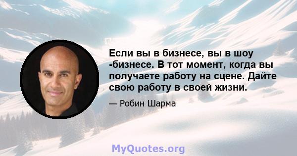 Если вы в бизнесе, вы в шоу -бизнесе. В тот момент, когда вы получаете работу на сцене. Дайте свою работу в своей жизни.