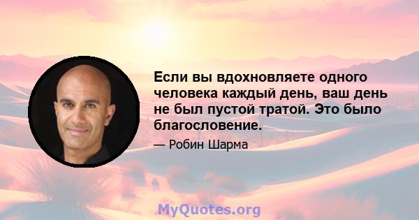 Если вы вдохновляете одного человека каждый день, ваш день не был пустой тратой. Это было благословение.