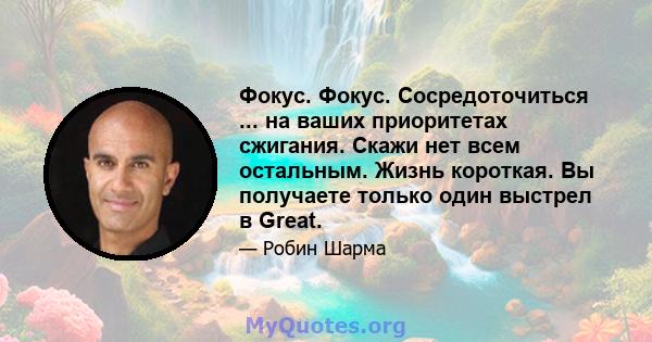 Фокус. Фокус. Сосредоточиться ... на ваших приоритетах сжигания. Скажи нет всем остальным. Жизнь короткая. Вы получаете только один выстрел в Great.