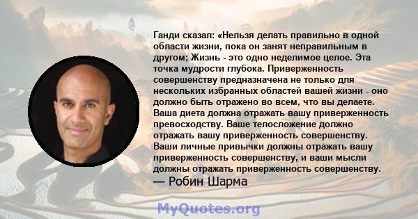 Ганди сказал: «Нельзя делать правильно в одной области жизни, пока он занят неправильным в другом; Жизнь - это одно неделимое целое. Эта точка мудрости глубока. Приверженность совершенству предназначена не только для