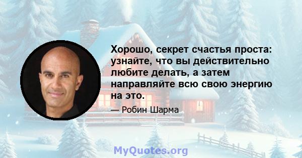 Хорошо, секрет счастья проста: узнайте, что вы действительно любите делать, а затем направляйте всю свою энергию на это.