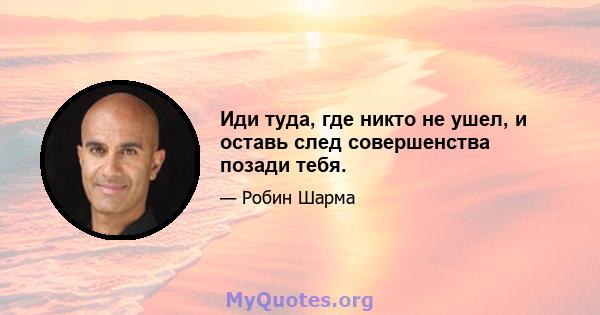 Иди туда, где никто не ушел, и оставь след совершенства позади тебя.