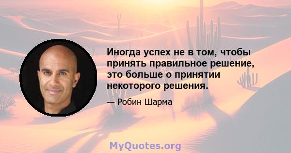 Иногда успех не в том, чтобы принять правильное решение, это больше о принятии некоторого решения.