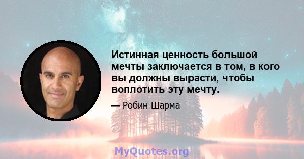 Истинная ценность большой мечты заключается в том, в кого вы должны вырасти, чтобы воплотить эту мечту.