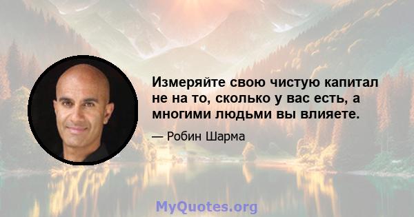 Измеряйте свою чистую капитал не на то, сколько у вас есть, а многими людьми вы влияете.