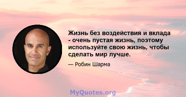 Жизнь без воздействия и вклада - очень пустая жизнь, поэтому используйте свою жизнь, чтобы сделать мир лучше.