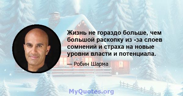 Жизнь не гораздо больше, чем большой раскопку из -за слоев сомнений и страха на новые уровни власти и потенциала.