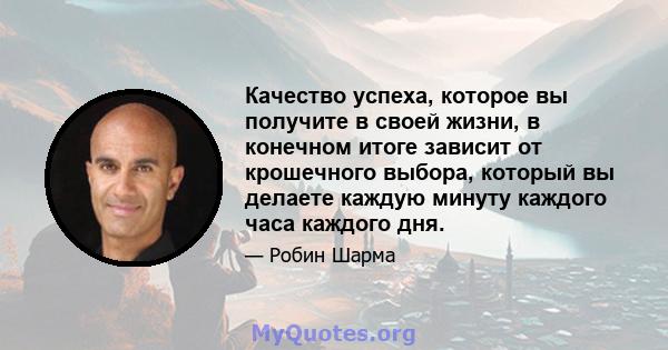 Качество успеха, которое вы получите в своей жизни, в конечном итоге зависит от крошечного выбора, который вы делаете каждую минуту каждого часа каждого дня.