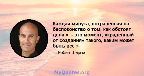 Каждая минута, потраченная на беспокойство о том, как обстоят дела », - это момент, украденный от создания« такого, каким может быть все »