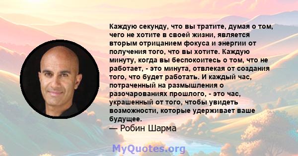 Каждую секунду, что вы тратите, думая о том, чего не хотите в своей жизни, является вторым отрицанием фокуса и энергии от получения того, что вы хотите. Каждую минуту, когда вы беспокоитесь о том, что не работает, - это 