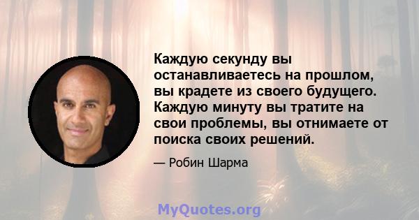 Каждую секунду вы останавливаетесь на прошлом, вы крадете из своего будущего. Каждую минуту вы тратите на свои проблемы, вы отнимаете от поиска своих решений.