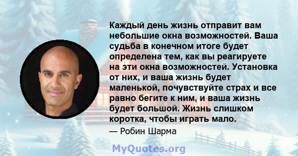 Каждый день жизнь отправит вам небольшие окна возможностей. Ваша судьба в конечном итоге будет определена тем, как вы реагируете на эти окна возможностей. Установка от них, и ваша жизнь будет маленькой, почувствуйте