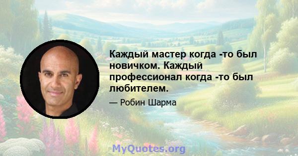 Каждый мастер когда -то был новичком. Каждый профессионал когда -то был любителем.