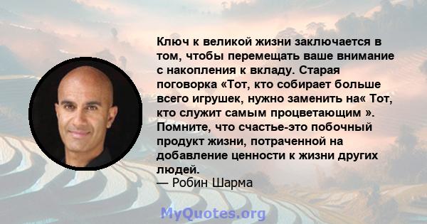 Ключ к великой жизни заключается в том, чтобы перемещать ваше внимание с накопления к вкладу. Старая поговорка «Тот, кто собирает больше всего игрушек, нужно заменить на« Тот, кто служит самым процветающим ». Помните,