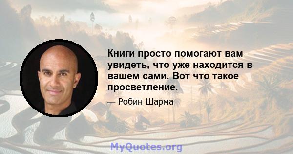 Книги просто помогают вам увидеть, что уже находится в вашем сами. Вот что такое просветление.