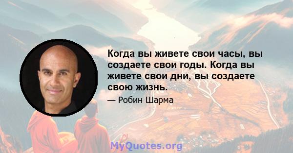 Когда вы живете свои часы, вы создаете свои годы. Когда вы живете свои дни, вы создаете свою жизнь.