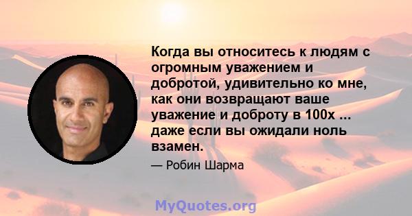 Когда вы относитесь к людям с огромным уважением и добротой, удивительно ко мне, как они возвращают ваше уважение и доброту в 100x ... даже если вы ожидали ноль взамен.