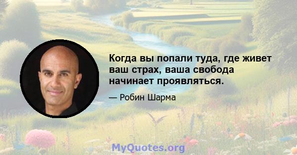 Когда вы попали туда, где живет ваш страх, ваша свобода начинает проявляться.