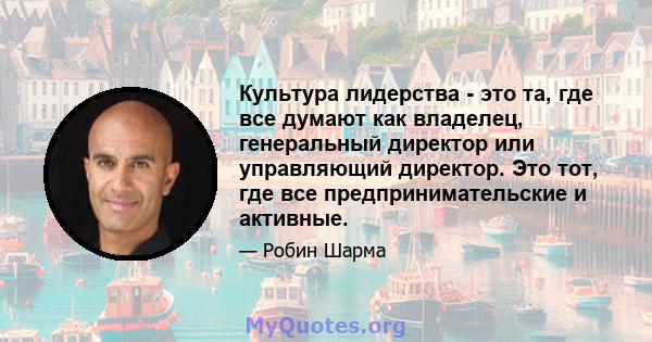 Культура лидерства - это та, где все думают как владелец, генеральный директор или управляющий директор. Это тот, где все предпринимательские и активные.