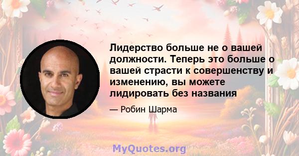 Лидерство больше не о вашей должности. Теперь это больше о вашей страсти к совершенству и изменению, вы можете лидировать без названия