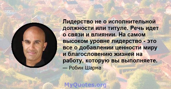 Лидерство не о исполнительной должности или титуле. Речь идет о связи и влиянии. На самом высоком уровне лидерство - это все о добавлении ценности миру и благословению жизней на работу, которую вы выполняете.