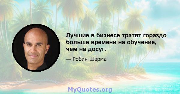 Лучшие в бизнесе тратят гораздо больше времени на обучение, чем на досуг.