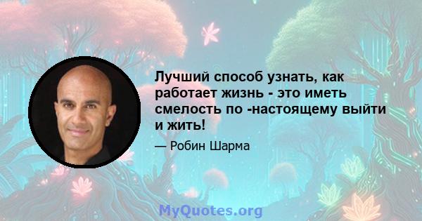 Лучший способ узнать, как работает жизнь - это иметь смелость по -настоящему выйти и жить!