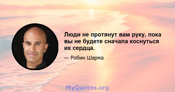 Люди не протянут вам руку, пока вы не будете сначала коснуться их сердца.