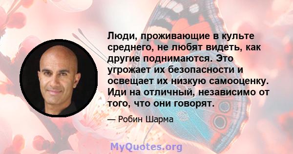 Люди, проживающие в культе среднего, не любят видеть, как другие поднимаются. Это угрожает их безопасности и освещает их низкую самооценку. Иди на отличный, независимо от того, что они говорят.