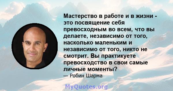 Мастерство в работе и в жизни - это посвящение себя превосходным во всем, что вы делаете, независимо от того, насколько маленьким и независимо от того, никто не смотрит. Вы практикуете превосходство в свои самые личные