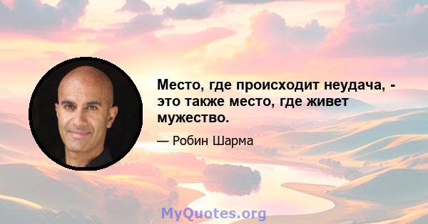 Место, где происходит неудача, - это также место, где живет мужество.