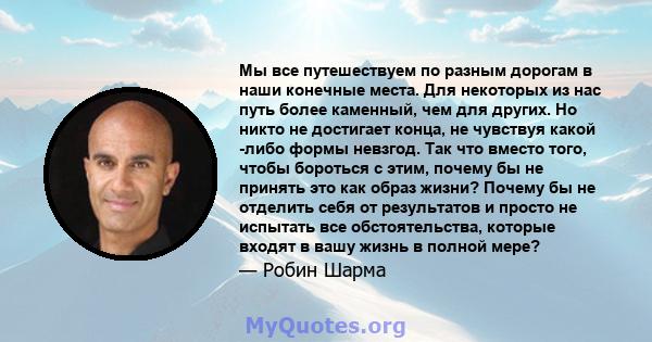 Мы все путешествуем по разным дорогам в наши конечные места. Для некоторых из нас путь более каменный, чем для других. Но никто не достигает конца, не чувствуя какой -либо формы невзгод. Так что вместо того, чтобы