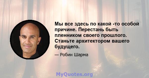 Мы все здесь по какой -то особой причине. Перестань быть пленником своего прошлого. Станьте архитектором вашего будущего.