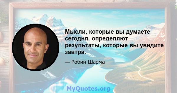 Мысли, которые вы думаете сегодня, определяют результаты, которые вы увидите завтра.