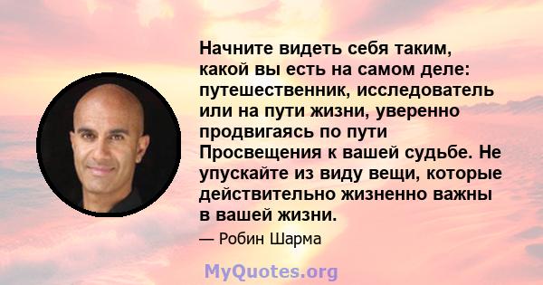 Начните видеть себя таким, какой вы есть на самом деле: путешественник, исследователь или на пути жизни, уверенно продвигаясь по пути Просвещения к вашей судьбе. Не упускайте из виду вещи, которые действительно жизненно 