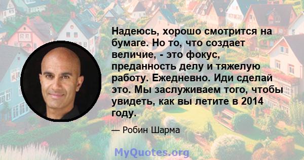 Надеюсь, хорошо смотрится на бумаге. Но то, что создает величие, - это фокус, преданность делу и тяжелую работу. Ежедневно. Иди сделай это. Мы заслуживаем того, чтобы увидеть, как вы летите в 2014 году.