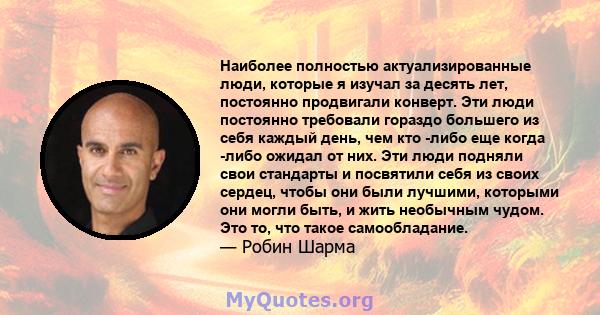 Наиболее полностью актуализированные люди, которые я изучал за десять лет, постоянно продвигали конверт. Эти люди постоянно требовали гораздо большего из себя каждый день, чем кто -либо еще когда -либо ожидал от них.