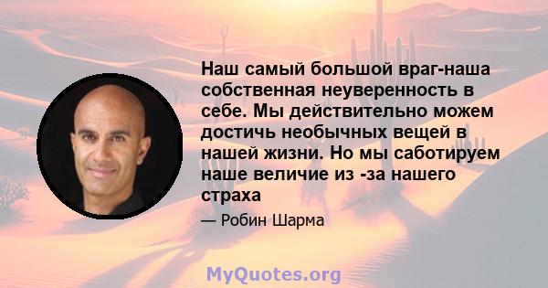 Наш самый большой враг-наша собственная неуверенность в себе. Мы действительно можем достичь необычных вещей в нашей жизни. Но мы саботируем наше величие из -за нашего страха