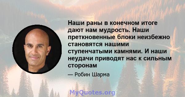 Наши раны в конечном итоге дают нам мудрость. Наши преткновенные блоки неизбежно становятся нашими ступенчатыми камнями. И наши неудачи приводят нас к сильным сторонам