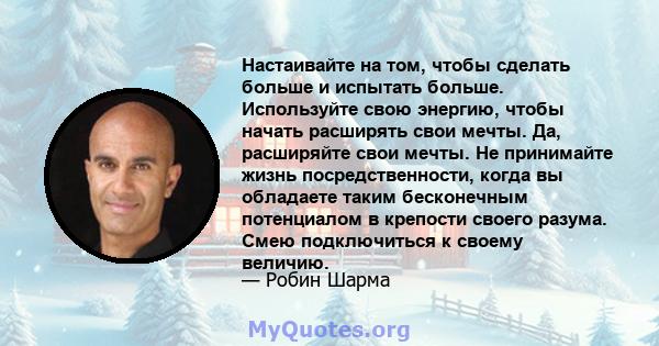 Настаивайте на том, чтобы сделать больше и испытать больше. Используйте свою энергию, чтобы начать расширять свои мечты. Да, расширяйте свои мечты. Не принимайте жизнь посредственности, когда вы обладаете таким