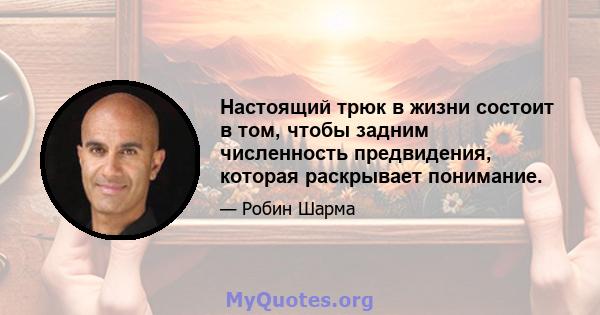 Настоящий трюк в жизни состоит в том, чтобы задним численность предвидения, которая раскрывает понимание.