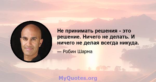 Не принимать решения - это решение. Ничего не делать. И ничего не делая всегда никуда.