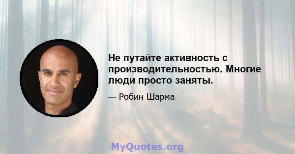 Не путайте активность с производительностью. Многие люди просто заняты.