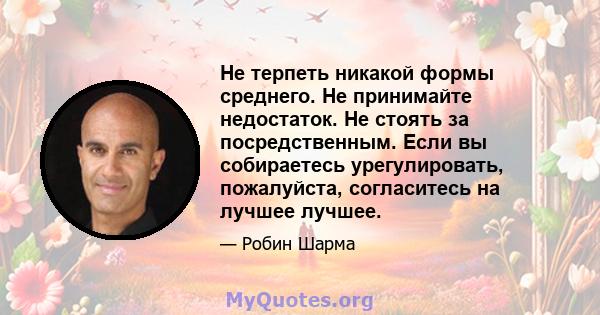 Не терпеть никакой формы среднего. Не принимайте недостаток. Не стоять за посредственным. Если вы собираетесь урегулировать, пожалуйста, согласитесь на лучшее лучшее.