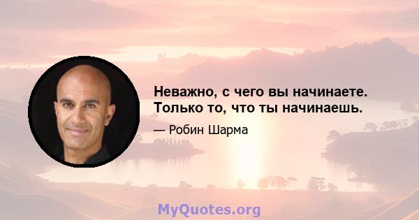 Неважно, с чего вы начинаете. Только то, что ты начинаешь.