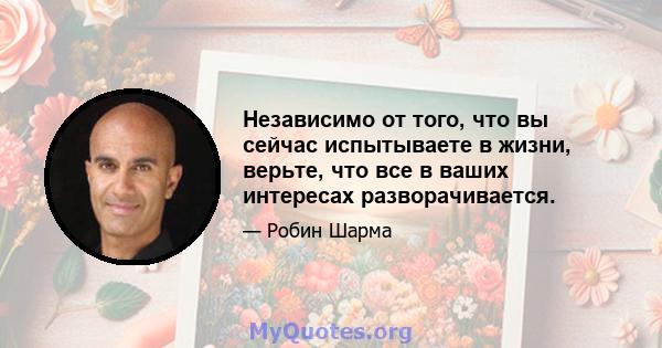 Независимо от того, что вы сейчас испытываете в жизни, верьте, что все в ваших интересах разворачивается.