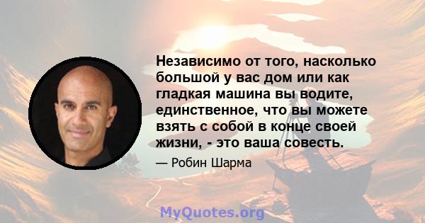 Независимо от того, насколько большой у вас дом или как гладкая машина вы водите, единственное, что вы можете взять с собой в конце своей жизни, - это ваша совесть.